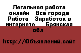 Легальная работа онлайн - Все города Работа » Заработок в интернете   . Брянская обл.